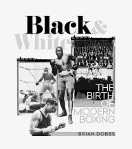 Title: Black and White: The Birth of Modern Boxing, Author: Brian Dobbs