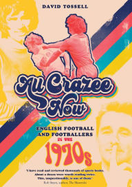 Title: All Crazee Now: English Football and Footballers in the 1970s, Author: David Tossell