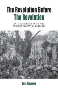 Title: The Revolution before the Revolution: Late Authoritarianism and Student Protest in Portugal / Edition 1, Author: Guya Accornero