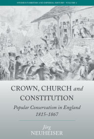 Title: Crown, Church and Constitution: Popular Conservatism in England, 1815-1867 / Edition 1, Author: Jörg Neuheiser