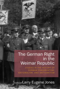Title: The German Right in the Weimar Republic: Studies in the History of German Conservatism, Nationalism, and Antisemitism, Author: Larry Eugene Jones