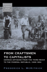 Title: From Craftsmen to Capitalists: German Artisans from the Third Reich to the Federal Republic, 1939-1953 / Edition 1, Author: Frederick L. McKitrick