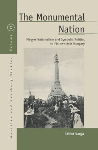 Title: The Monumental Nation: Magyar Nationalism and Symbolic Politics in Fin-de-siècle Hungary, Author: Bálint Varga