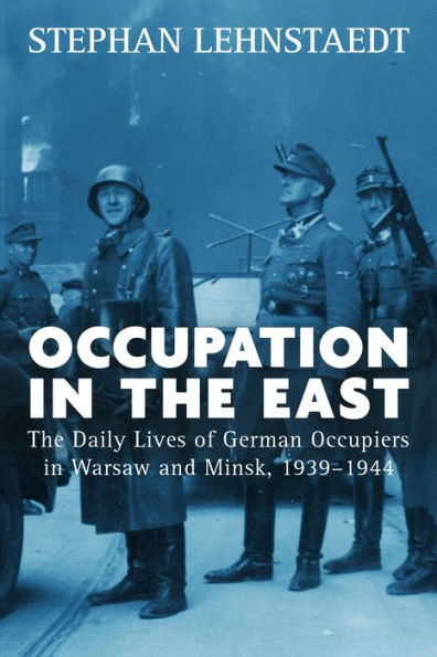 Occupation in the East: The Daily Lives of German Occupiers in Warsaw and Minsk, 1939-1944 / Edition 1