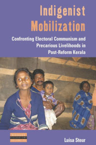 Title: Indigenist Mobilization: Confronting Electoral Communism and Precarious Livelihoods in Post-Reform Kerala / Edition 1, Author: Luisa Steur