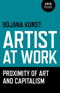 Title: Artist at Work, Proximity of Art and Capitalism, Author: Bojana Kunst