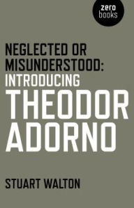 Title: Neglected or Misunderstood: Introducing Theodor Adorno, Author: Stuart Walton
