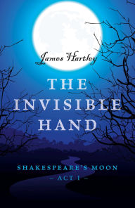 Title: The Invisible Hand: Shakespeare's Moon, Act I, Author: James Hartley