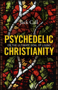 Title: Psychedelic Christianity: On The Ultimate Goal Of Living, Author: Jack Call