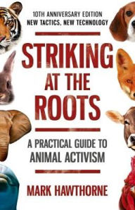 Title: Striking at the Roots: A Practical Guide to Animal Activism: New Tactics, New Technology, Author: Mark Hawthorne