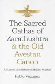 Title: The Sacred Gathas of Zarathushtra & the Old Avestan Canon: A Modern Translation of Ancient Wisdom, Author: Pablo Vazquez