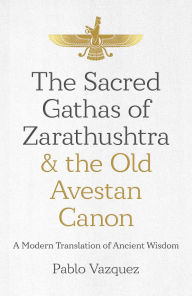 Title: The Sacred Gathas of Zarathushtra & the Old Avestan Canon: A Modern Translation of Ancient Wisdom, Author: Pablo Vazquez