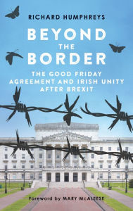 Title: Beyond the Border: The Good Friday Agreement and Irish Unity after Brexit, Author: Richard Humphreys
