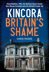 Title: Kincora: Britain's Shame - Mountbatten, MI5, the Belfast Boys' Home Sex Abuse Scandal and the British Cover Up, Author: Chris Moore
