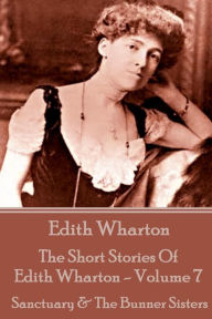 Title: The Short Stories Of Edith Wharton - Volume VII: Sanctuary & The Bunner Sisters, Author: Edith Wharton