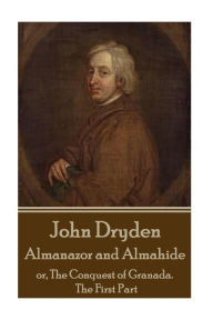 Title: John Dryden - Almanazor and Almahide - Volume 1: or, The Conquest of Granada. The First Part, Author: John Dryden