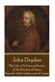 Title: John Dryden - The Life of St Francis Xavier, of the Society of Jesus, Apostle, Author: John Dryden