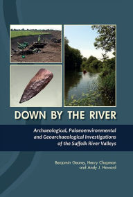 Title: Down By the River: Archaeological, Palaeoenvironmental and Geoarchaeological Investigations of The Suffolk River Valleys, Author: Benjamin Gearey