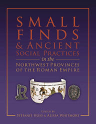 Title: Small Finds and Ancient Social Practices in the Northwest Provinces of the Roman Empire, Author: Stefanie Hoss