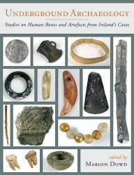 Title: Underground Archaeology: Studies on Human Bones and Artefacts from Ireland's Caves, Author: Marion Dowd