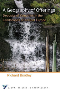 Title: A Geography of Offerings: Deposits of Valuables in the Landscapes of Ancient Europe, Author: Richard Bradley