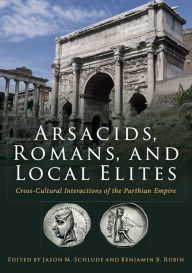 Title: Arsacids, Romans and Local Elites: Cross-Cultural Interactions of the Parthian Empire, Author: Jason Schlude