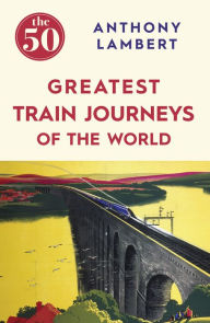 Title: The 50 Greatest Train Journeys of the World, Author: Anthony Lambert