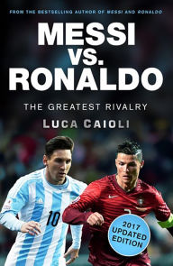 Title: Messi vs. Ronaldo - 2017 Updated Edition: The Greatest Rivalry, Author: Luca Caioli