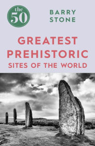 Title: The 50 Greatest Prehistoric Sites of the World, Author: Barry Stone
