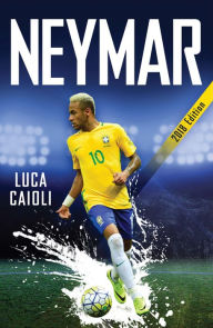 Title: Neymar - 2018 Updated Edition: The Unstoppable Rise of Barcelona's Brazilian Superstar, Author: Luca Caioli