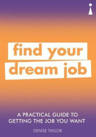 Title: A Practical Guide to Getting the Job you Want: Find Your Dream Job, Author: Denise Taylor