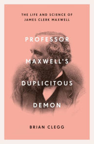 Title: Professor Maxwell's Duplicitous Demon: The Life and Science of James Clerk Maxwell, Author: Brian Clegg