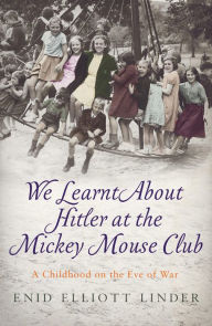 Title: We Learnt About Hitler at the Mickey Mouse Club: A Childhood on the Eve of War, Author: Enid Elliott Linder