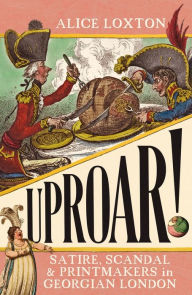 Title: UPROAR!: Satire, Scandal and Printmakers in Georgian London, Author: Alice Loxton