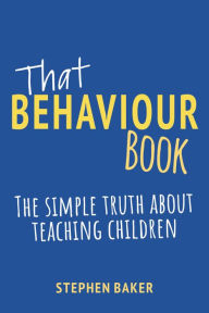 Title: That Behaviour Book: The simple truth about teaching children, Author: Stephen Baker