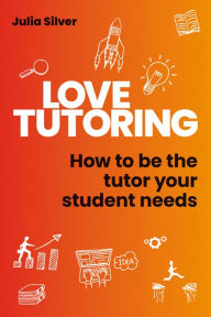 Title: Love Tutoring: How to be the tutor your student needs, Author: Julia Silver