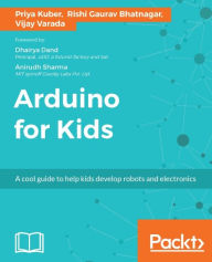 Title: Arduino for Kids: A cool guide to help kids develop robots and electronics, Author: Priya Kuber