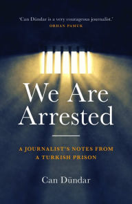 Title: We Are Arrested: A Journalist's Notes from a Turkish Prison, Author: Can Dündar