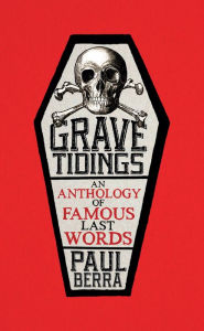 Title: Grave Tidings: An Anthology of Famous Last Words, Author: Paul Berra