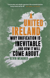Title: A United Ireland: Why Unification Is Inevitable and How It Will Come About, Author: Kevin Meagher