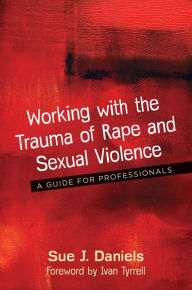 Title: Working with the Trauma of Rape and Sexual Violence: A Guide for Professionals, Author: Sue J. Daniels