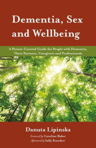 Title: Dementia, Sex and Wellbeing: A Person-Centred Guide for People with Dementia, Their Partners, Caregivers and Professionals, Author: Danuta Lipinska