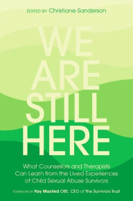 Title: We Are Still Here: What Counsellors and Therapists Can Learn from the Lived Experiences of Child Sexual Abuse Survivors, Author: Christiane Sanderson