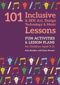 Title: 101 Inclusive and SEN Art, Design Technology and Music Lessons: Fun Activities and Lesson Plans for Children Aged 3 - 11, Author: Kate Bradley