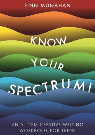 Title: Know Your Spectrum!: An Autism Creative Writing Workbook for Teens, Author: Finn Monahan