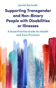 Title: Supporting Transgender and Non-Binary People with Disabilities or Illnesses: A Good Practice Guide for Health and Care Provision, Author: Jennie Kermode
