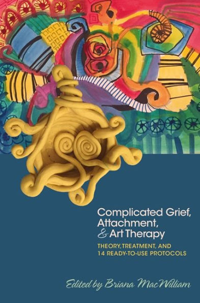 Complicated Grief, Attachment, and Art Therapy: Theory, Treatment, and 14 Ready-to-Use Protocols