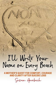 Title: I'll Write Your Name on Every Beach: A Mother's Quest for Comfort, Courage and Clarity After Suicide Loss, Author: Susan Auerbach