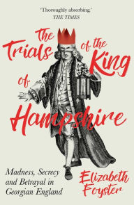 Title: The Trials of the King of Hampshire: Madness, Secrecy and Betrayal in Georgian England, Author: Elizabeth Foyster