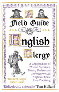 Title: A Field Guide to the English Clergy: A Compendium of Diverse Eccentrics, Pirates, Prelates and Adventurers; All Anglican, Some Even Practising, Author: The Revd Fergus Butler-Gallie